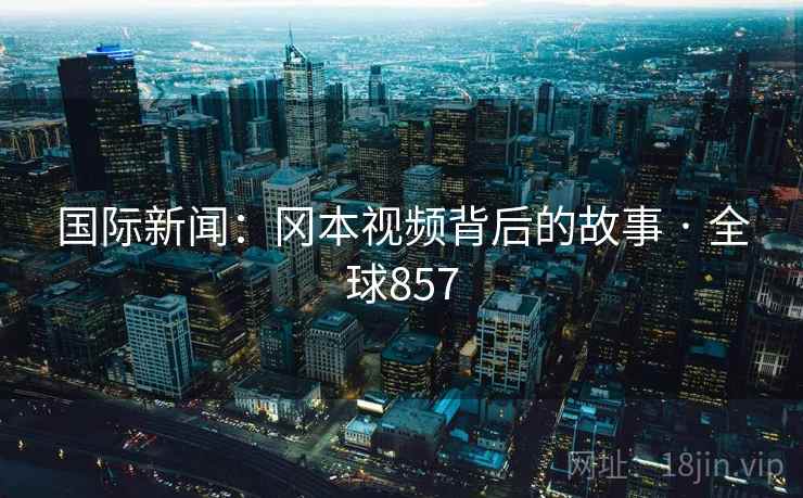 国际新闻：冈本视频背后的故事 · 全球857  第1张