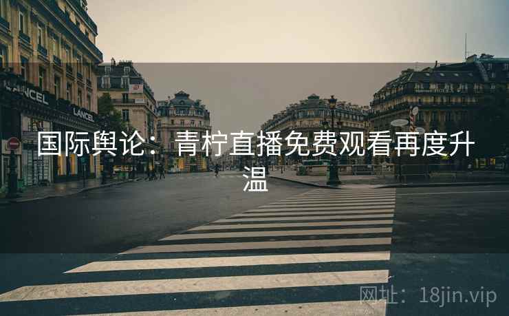 国际舆论：青柠直播免费观看再度升温  第2张