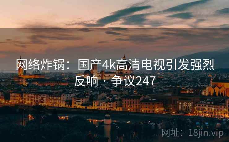 网络炸锅：国产4k高清电视引发强烈反响 · 争议247  第1张