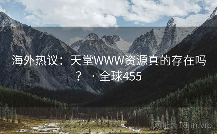 海外热议：天堂WWW资源真的存在吗？ · 全球455  第1张