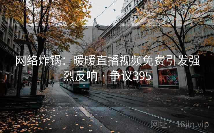 网络炸锅：暖暖直播视频免费引发强烈反响 · 争议395  第1张