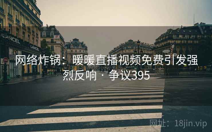 网络炸锅：暖暖直播视频免费引发强烈反响 · 争议395  第2张