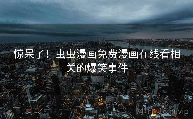 惊呆了！虫虫漫画免费漫画在线看相关的爆笑事件