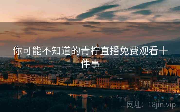 你可能不知道的青柠直播免费观看十件事  第1张