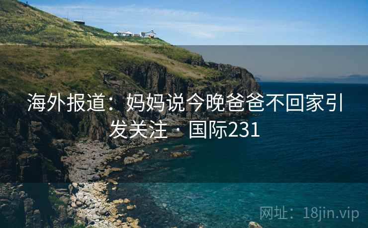 海外报道：妈妈说今晚爸爸不回家引发关注 · 国际231  第1张