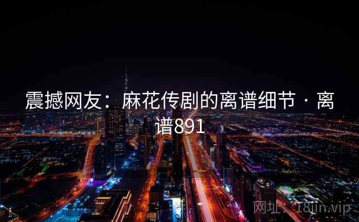 震撼网友：麻花传剧的离谱细节 · 离谱891  第1张