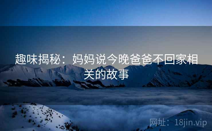趣味揭秘：妈妈说今晚爸爸不回家相关的故事  第1张