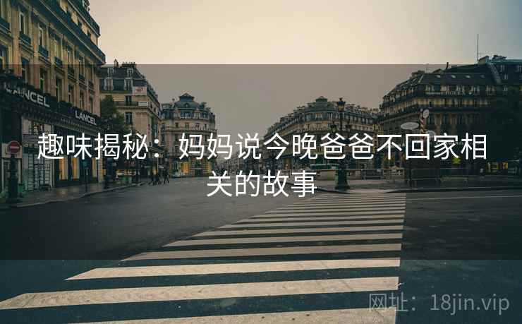 趣味揭秘：妈妈说今晚爸爸不回家相关的故事  第2张