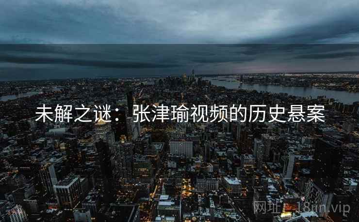 未解之谜：张津瑜视频的历史悬案