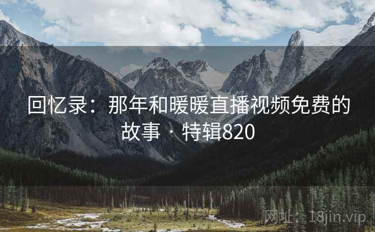 回忆录：那年和暖暖直播视频免费的故事 · 特辑820  第2张