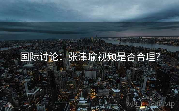 国际讨论：张津瑜视频是否合理？