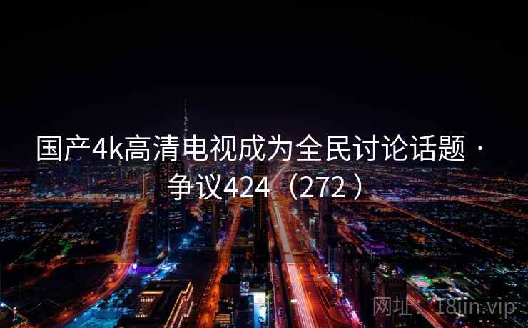 国产4k高清电视成为全民讨论话题 · 争议424（272 ）