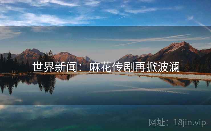 世界新闻：麻花传剧再掀波澜  第2张