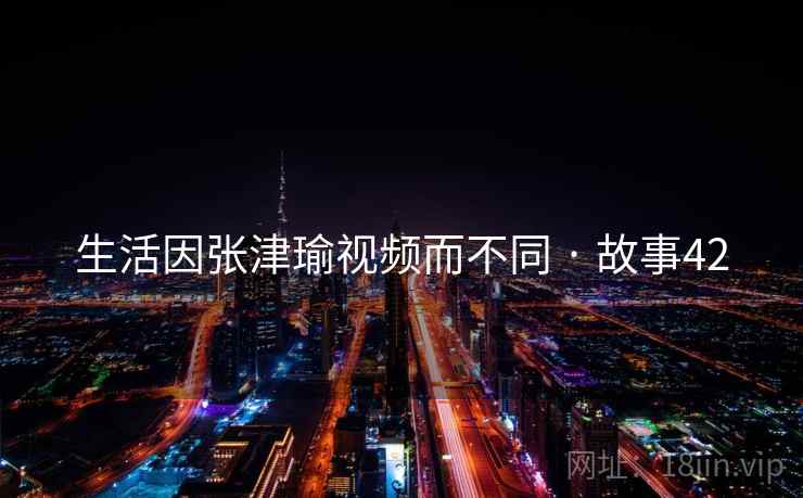 生活因张津瑜视频而不同 · 故事42