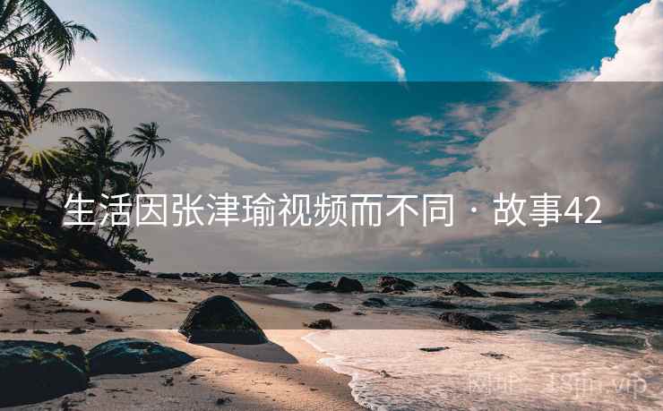 生活因张津瑜视频而不同 · 故事42  第2张