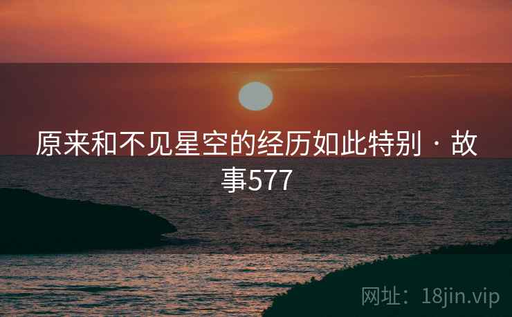原来和不见星空的经历如此特别 · 故事577
