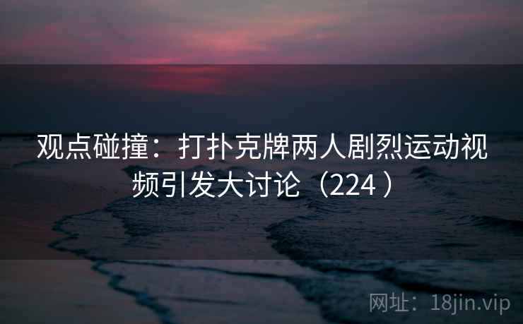 观点碰撞：打扑克牌两人剧烈运动视频引发大讨论（224 ）  第2张