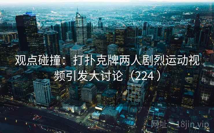 观点碰撞：打扑克牌两人剧烈运动视频引发大讨论（224 ）