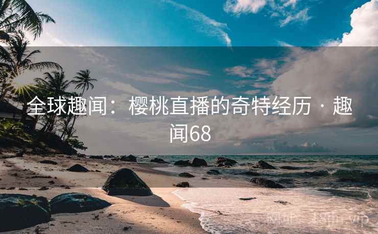 全球趣闻：樱桃直播的奇特经历 · 趣闻68  第2张