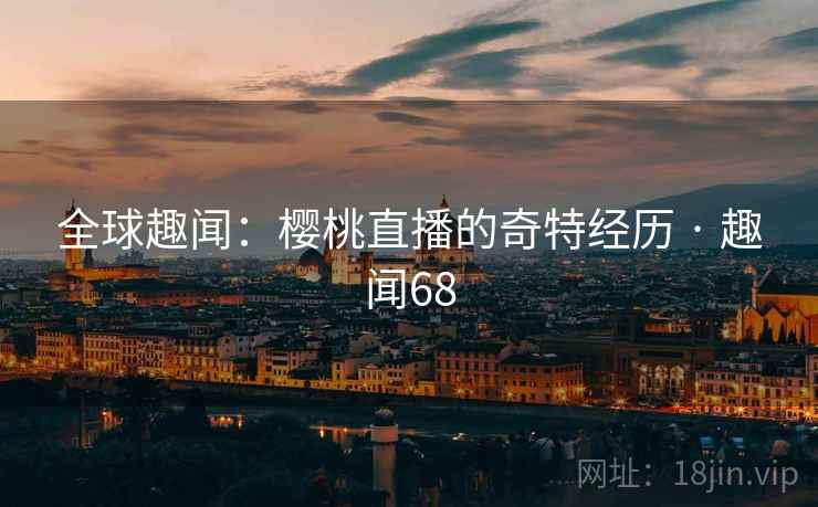 全球趣闻：樱桃直播的奇特经历 · 趣闻68