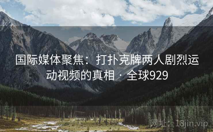 国际媒体聚焦：打扑克牌两人剧烈运动视频的真相 · 全球929  第2张