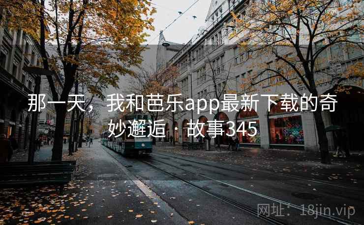 那一天，我和芭乐app最新下载的奇妙邂逅 · 故事345