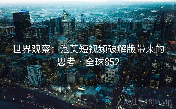 世界观察:泡芙短视频破解版带来的思考 · 全球852 第2张 世界观察:泡芙短视频破解版带来的思考 · 全球852 第2张