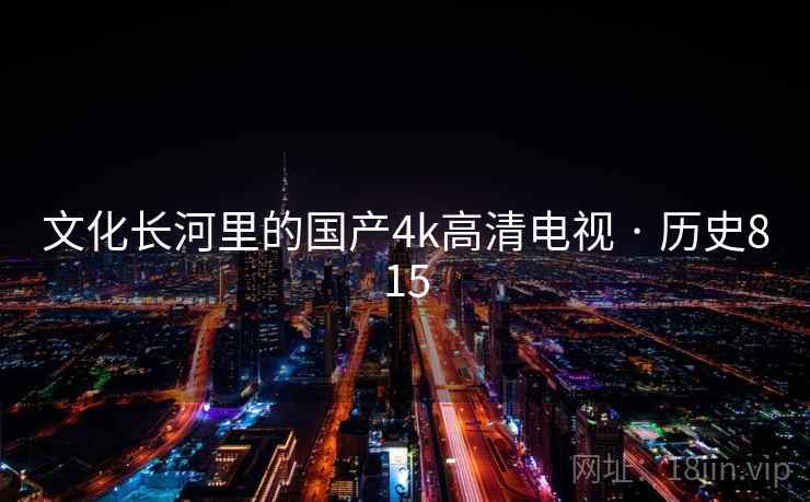 文化长河里的国产4k高清电视 · 历史815 第1张 文化长河里的国产4k高清电视 · 历史815 第1张