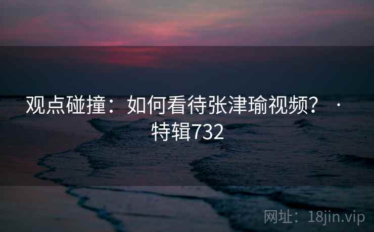 观点碰撞:如何看待张津瑜视频? · 特辑732 第2张 观点碰撞:如何看待张津瑜视频? · 特辑732 第2张