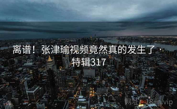 离谱!张津瑜视频竟然真的发生了 · 特辑317 第1张 离谱!张津瑜视频竟然真的发生了 · 特辑317 第1张