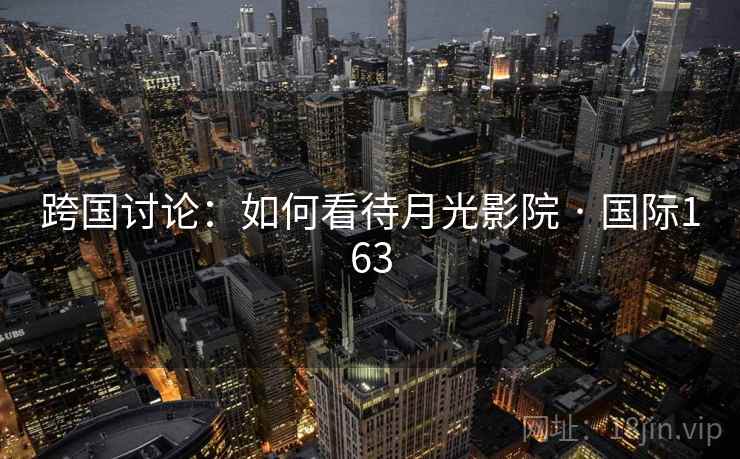 跨国讨论:如何看待月光影院 · 国际163 第2张 跨国讨论:如何看待月光影院 · 国际163 第2张