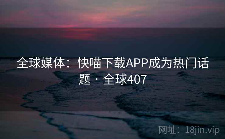 全球媒体:快喵下载APP成为热门话题 · 全球407 第2张 全球媒体:快喵下载APP成为热门话题 · 全球407 第2张