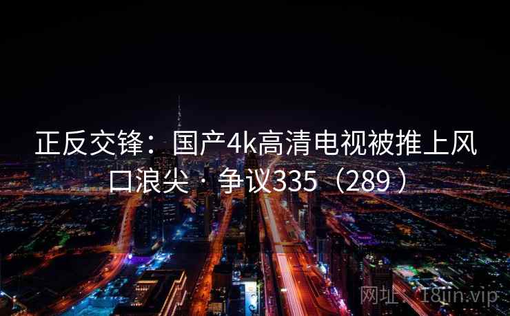 正反交锋:国产4k高清电视被推上风口浪尖 · 争议335(289 ) 第1张 正反交锋:国产4k高清电视被推上风口浪尖 · 争议335(289 ) 第1张