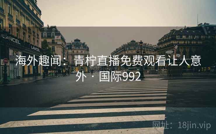 海外趣闻:青柠直播免费观看让人意外 · 国际992 第1张 海外趣闻:青柠直播免费观看让人意外 · 国际992 第1张