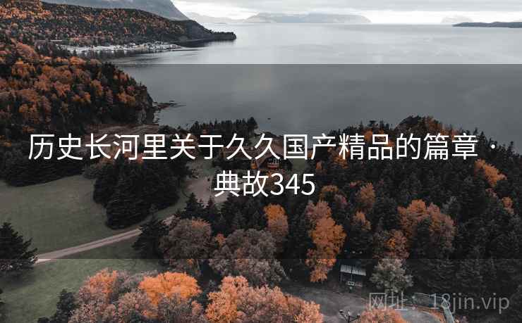 历史长河里关于久久国产精品的篇章 · 典故345 第2张 历史长河里关于久久国产精品的篇章 · 典故345 第2张