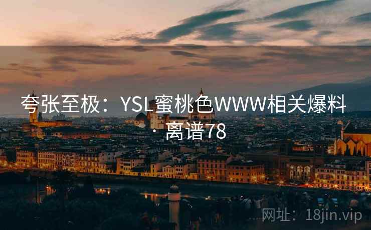 夸张至极:YSL蜜桃色WWW相关爆料 · 离谱78 第2张 夸张至极:YSL蜜桃色WWW相关爆料 · 离谱78 第2张