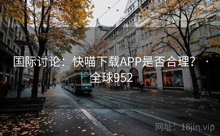 国际讨论:快喵下载APP是否合理? · 全球952 第2张 国际讨论:快喵下载APP是否合理? · 全球952 第2张