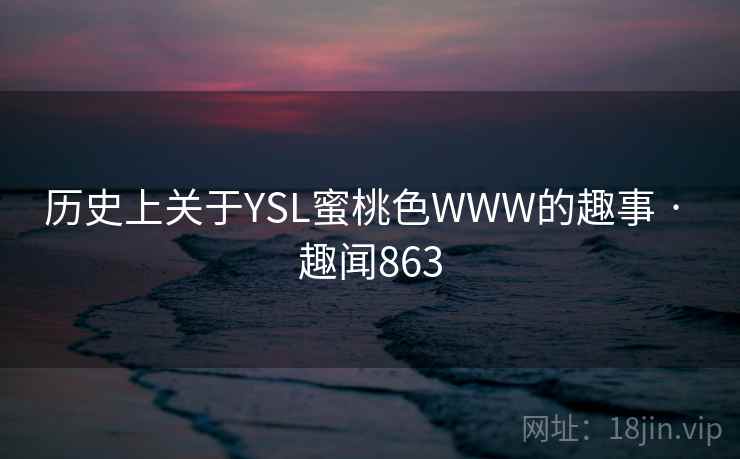 历史上关于YSL蜜桃色WWW的趣事 · 趣闻863 第2张 历史上关于YSL蜜桃色WWW的趣事 · 趣闻863 第2张