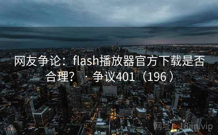 网友争论：flash播放器官方下载是否合理？ · 争议401（196 ）
