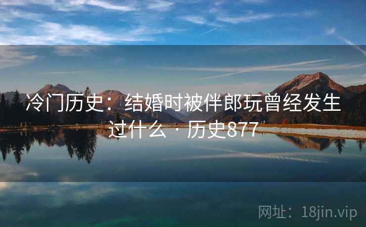冷门历史:结婚时被伴郎玩曾经发生过什么 · 历史877 第1张 冷门历史:结婚时被伴郎玩曾经发生过什么 · 历史877 第1张