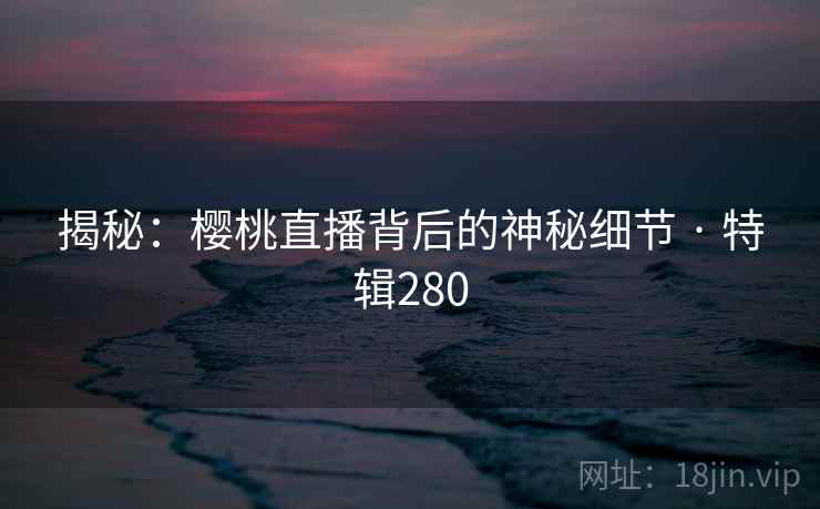 揭秘:樱桃直播背后的神秘细节 · 特辑280 第2张 揭秘:樱桃直播背后的神秘细节 · 特辑280 第2张