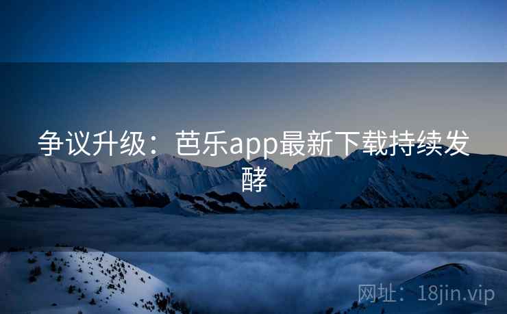 争议升级:芭乐app最新下载持续发酵 第2张 争议升级:芭乐app最新下载持续发酵 第2张