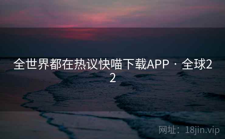 全世界都在热议快喵下载APP · 全球22