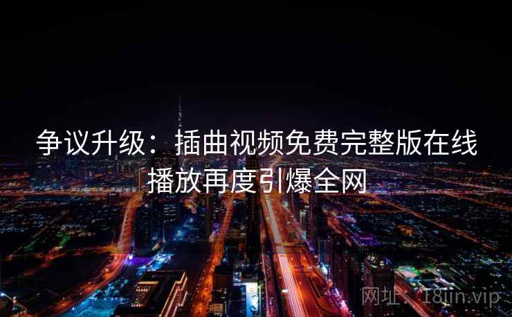 争议升级:插曲视频免费完整版在线播放再度引爆全网 第2张 争议升级:插曲视频免费完整版在线播放再度引爆全网 第2张
