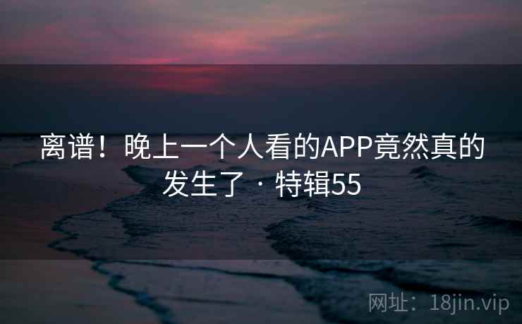 离谱!晚上一个人看的APP竟然真的发生了 · 特辑55 第1张 离谱!晚上一个人看的APP竟然真的发生了 · 特辑55 第1张