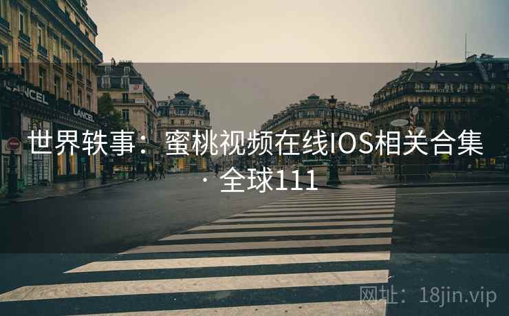 世界轶事:蜜桃视频在线IOS相关合集 · 全球111 第2张 世界轶事:蜜桃视频在线IOS相关合集 · 全球111 第2张
