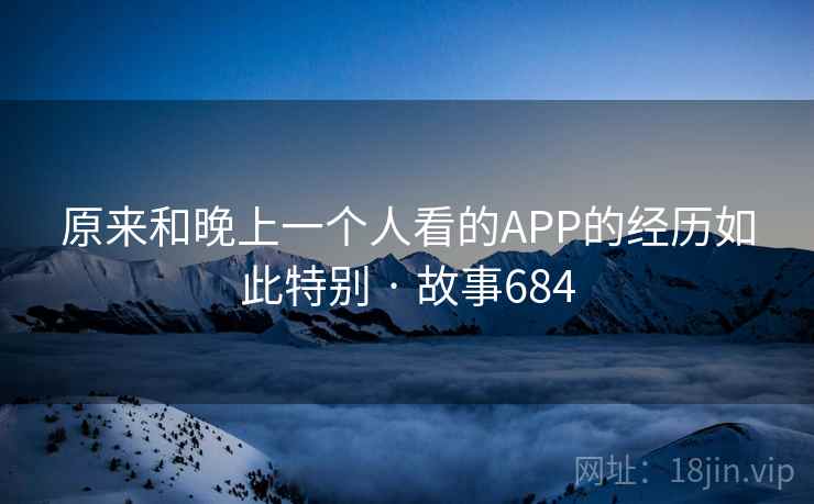 原来和晚上一个人看的APP的经历如此特别 · 故事684 第2张 原来和晚上一个人看的APP的经历如此特别 · 故事684 第2张