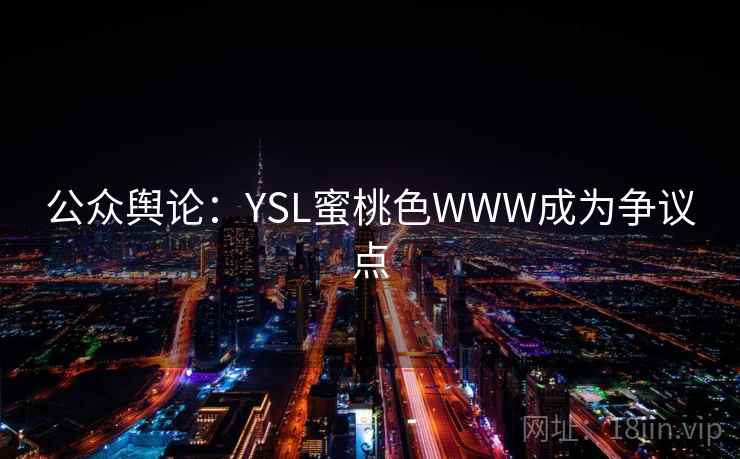 公众舆论:YSL蜜桃色WWW成为争议点 第2张 公众舆论:YSL蜜桃色WWW成为争议点 第2张