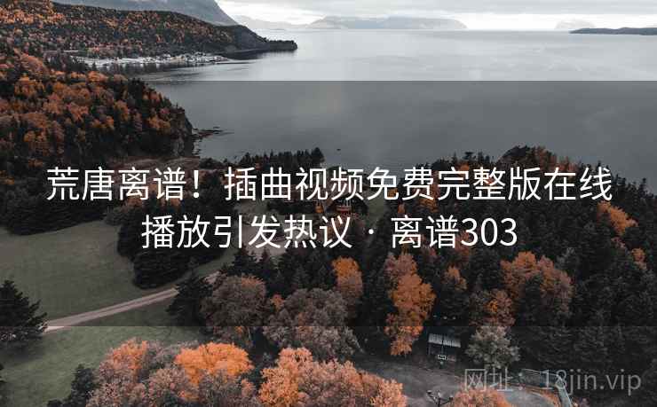 荒唐离谱!插曲视频免费完整版在线播放引发热议 · 离谱303 第2张 荒唐离谱!插曲视频免费完整版在线播放引发热议 · 离谱303 第2张
