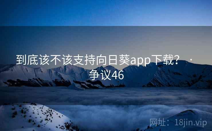 到底该不该支持向日葵app下载？ · 争议46
